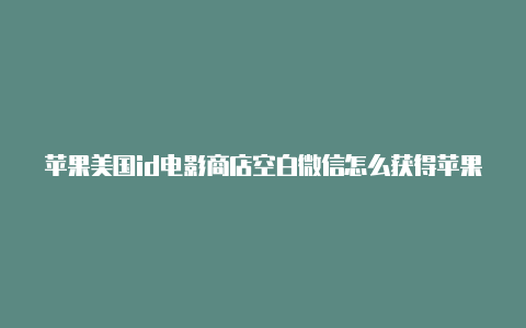 苹果美国id电影商店空白微信怎么获得苹果美国id账号