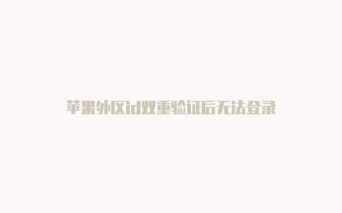 苹果外区id双重验证后无法登录