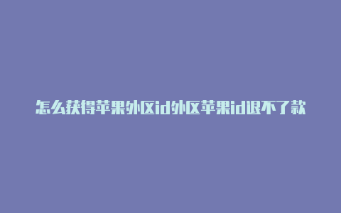 怎么获得苹果外区id外区苹果id退不了款