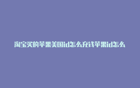淘宝买的苹果美国id怎么充钱苹果id怎么改地区到美国