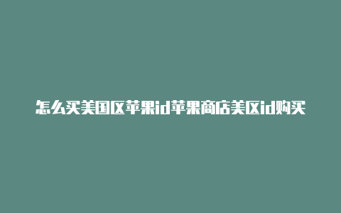 怎么买美国区苹果id苹果商店美区id购买
