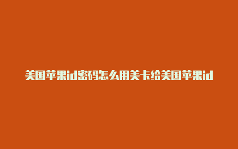 美国苹果id密码怎么用美卡给美国苹果id充值大全2023