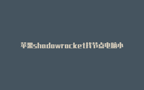 苹果shadowrocket找节点电脑小火箭卸不掉的软件