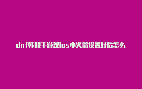 dnf韩服手游汉ios小火箭设置好后怎么没用化ios小火箭