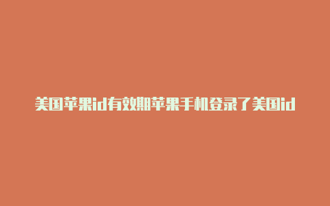 美国苹果id有效期苹果手机登录了美国id怎么退出