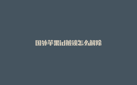 国外苹果id被锁怎么解除