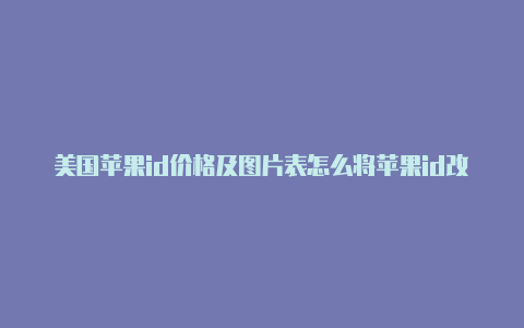 美国苹果id价格及图片表怎么将苹果id改成美国的