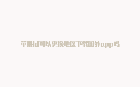 苹果id可以更换地区下载国外app吗