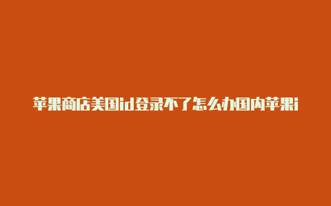 苹果商店美国id登录不了怎么办国内苹果id改成美国