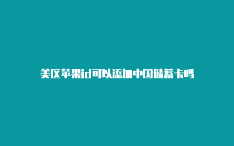 美区苹果id可以添加中国储蓄卡吗