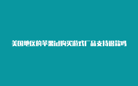 美国地区的苹果id购买游戏厂品支持退款吗国外版的游戏怎么注册帐号ios