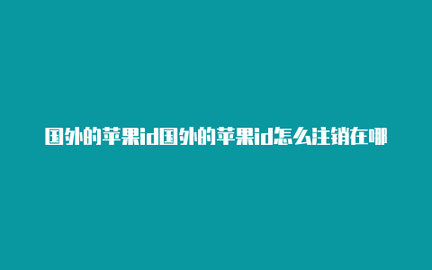 国外的苹果id国外的苹果id怎么注销在哪里买