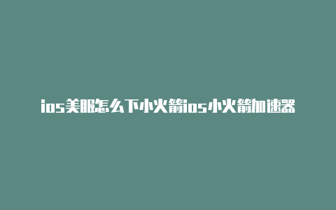 ios美服怎么下小火箭ios小火箭加速器