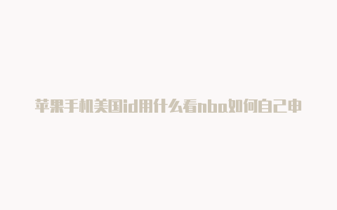 苹果手机美国id用什么看nba如何自己申请美国苹果id