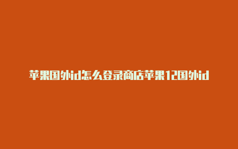 苹果国外id怎么登录商店苹果12国外id注册教程