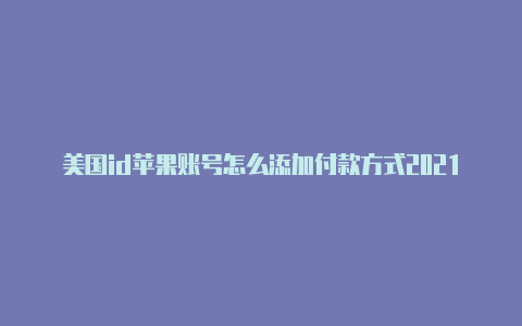 美国id苹果账号怎么添加付款方式2021年有效的苹果美国id账号密码