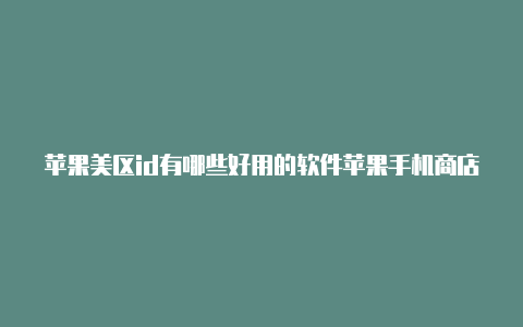 苹果美区id有哪些好用的软件苹果手机商店如何登录国外帐号