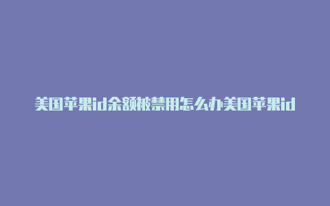美国苹果id余额被禁用怎么办美国苹果id登陆怎样跳过付款