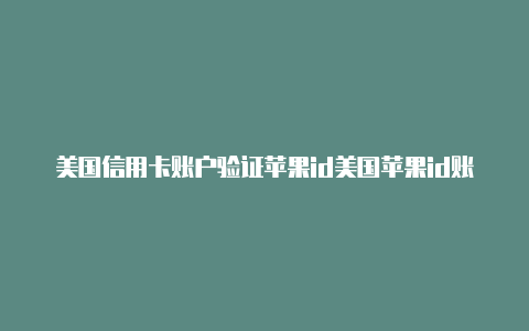 美国信用卡账户验证苹果id美国苹果id账号最新分享