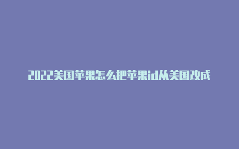 2022美国苹果怎么把苹果id从美国改成中国id账号分享
