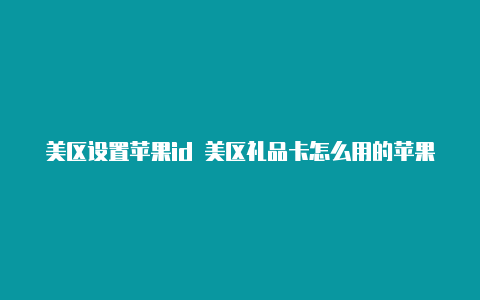 美区设置苹果id 美区礼品卡怎么用的苹果id能下载软件吗