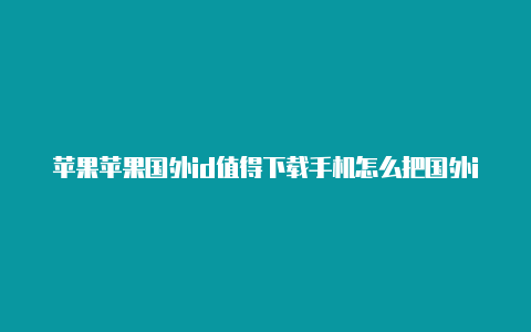 苹果苹果国外id值得下载手机怎么把国外id改成国内id