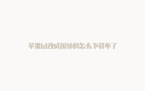 苹果id改成国外的怎么下载不了