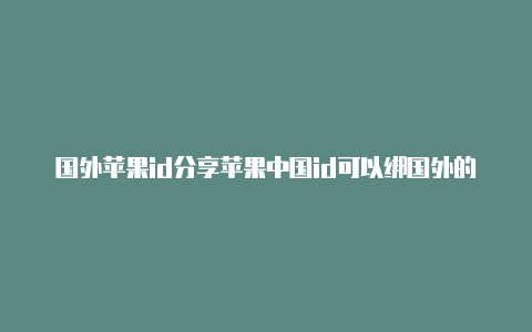 国外苹果id分享苹果中国id可以绑国外的卡吗