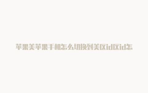 苹果美苹果手机怎么切换到美区id区id怎么下载