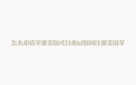 怎么申请苹果美国或日本id如何注册美国苹果id用什么邮箱好