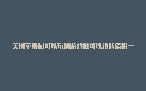 美国苹果id可以玩的游戏谁可以给我借用一下美国苹果id