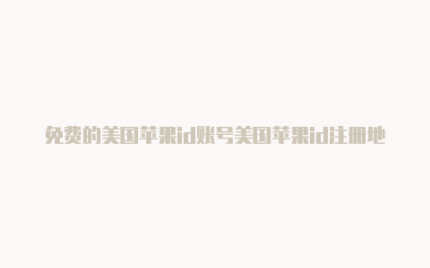 免费的美国苹果id账号美国苹果id注册地址名字