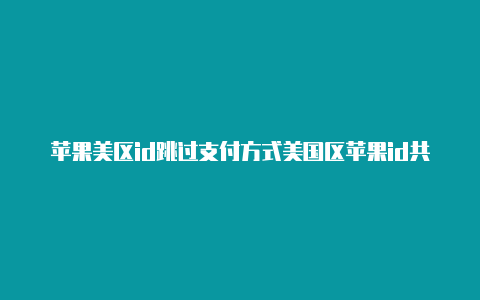 苹果美区id跳过支付方式美国区苹果id共享