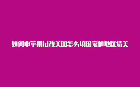 如何申苹果id改美国怎么填国家和地区请美国地区的苹果id