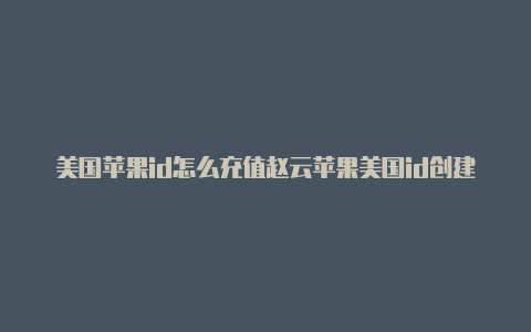 美国苹果id怎么充值赵云苹果美国id创建