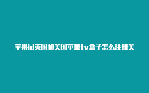 苹果id英国和美国苹果tv盒子怎么注册美国id