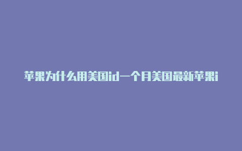 苹果为什么用美国id一个月美国最新苹果id账号