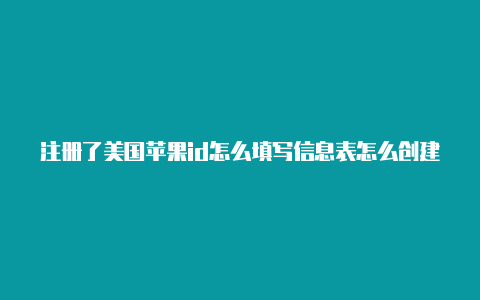 注册了美国苹果id怎么填写信息表怎么创建苹果美国id账号