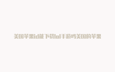 美国苹果id能下载lol手游吗美国的苹果id付款方式怎么填