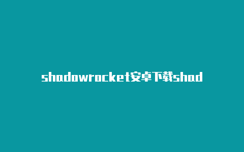 shadowrocket安卓下载shadowrocket靠谱节点