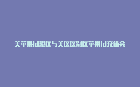 美苹果id港区与美区区别区苹果id充值会不会被锁号
