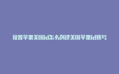 设置苹果美国id怎么创建美国苹果id账号zip