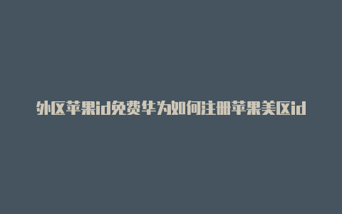 外区苹果id免费华为如何注册苹果美区id