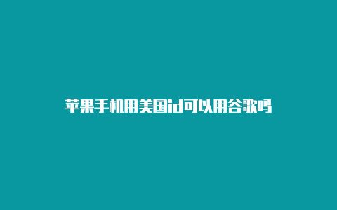 苹果手机用美国id可以用谷歌吗