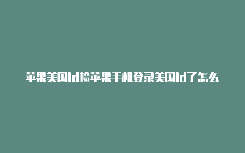 苹果美国id检苹果手机登录美国id了怎么下载游戏查