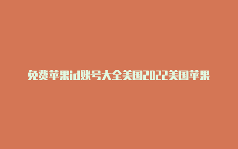 免费苹果id账号大全美国2022美国苹果id怎么下载中文抖音