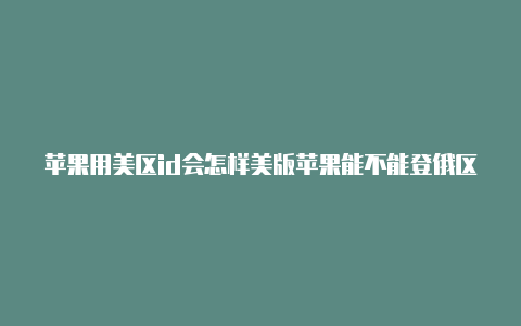 苹果用美区id会怎样美版苹果能不能登俄区id