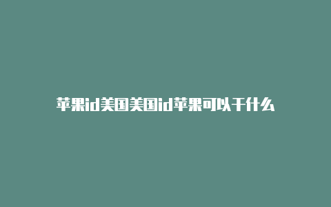 苹果id美国美国id苹果可以干什么