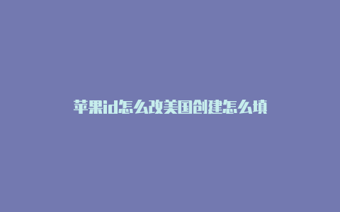 苹果id怎么改美国创建怎么填