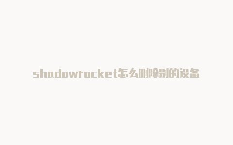 shadowrocket怎么删除别的设备-Shadowrocket(小火箭)